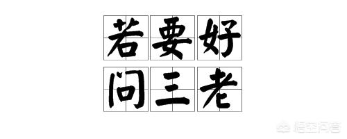 农村老俗话说“要得好,问三老”是什么意思？有道理吗？