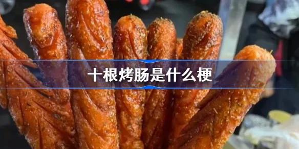 最近出现,“十根烤肠”是什么梗？那么多人都喜欢吃烤肠吗？